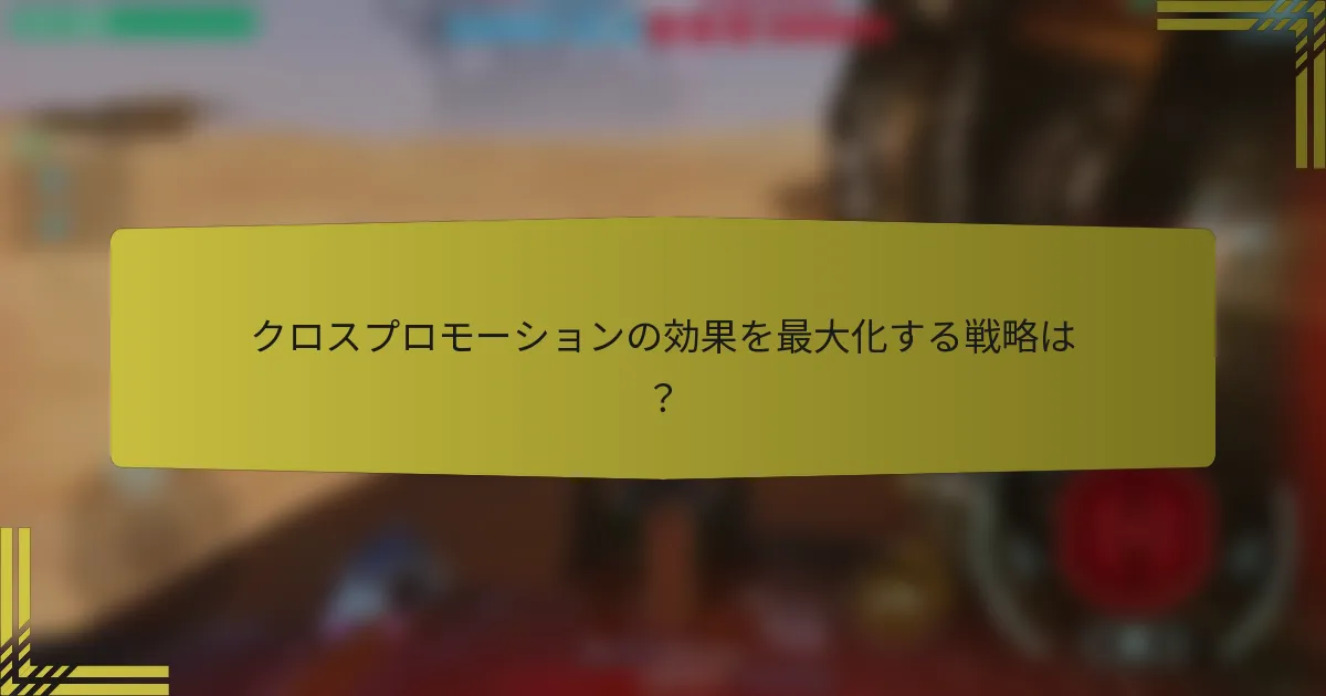クロスプロモーションの効果を最大化する戦略は？